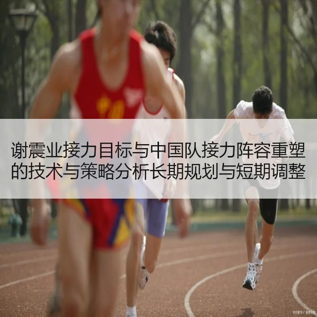 谢震业接力目标与中国队接力阵容重塑的技术与策略分析长期规划与短期调整路径